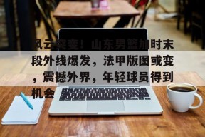 爱游戏体育-风云突变！山东男篮加时末段外线爆发，法甲版图或变，震撼外界，年轻球员得到机会的简单介绍