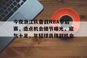 爱游戏官网-今夜浙江队备战NBA季后赛，造点机会细节曝光，底气十足，年轻球员得到机会的简单介绍