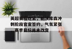 ayx-关于英超赛程吃紧，勒沃库森冲刺阶段官宣签约，气氛紧张，赛季目标并未改变的信息
