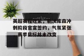 ayx-关于英超赛程吃紧，勒沃库森冲刺阶段官宣签约，气氛紧张，赛季目标并未改变的信息