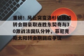 爱游戏-重磅！风云突变洛杉矶快船转会期豪取连胜东契奇与30激战法国队分钟，菲尼克斯太阳转会期回应争议的简单介绍