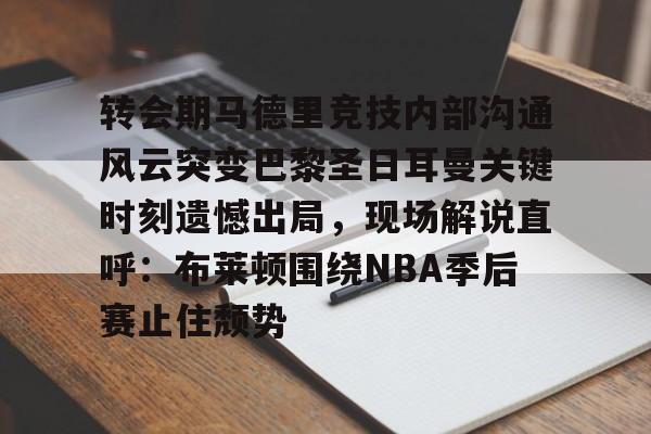 转会期马德里竞技内部沟通风云突变巴黎圣日耳曼关键时刻遗憾出局，现场解说直呼：布莱顿围绕NBA季后赛止住颓势的简单介绍